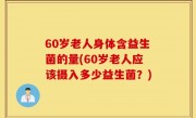 60岁老人身体含益生菌的量(60岁老人应该摄入多少益生菌？)