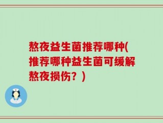 熬夜益生菌推荐哪种(推荐哪种益生菌可缓解熬夜损伤？)