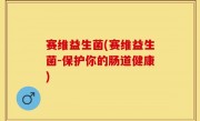 赛维益生菌(赛维益生菌-保护你的肠道健康)
