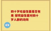 四十岁吃益生菌是否有用 探究益生菌对四十岁人群的功效
