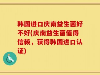 韩国进口庆南益生菌好不好(庆南益生菌值得信赖，获得韩国进口认证)