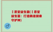 洐恩堂益生菌(洐恩堂益生菌：打造肠道健康守护神)