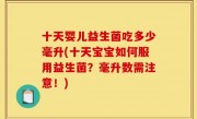 十天婴儿益生菌吃多少毫升(十天宝宝如何服用益生菌？毫升数需注意！)