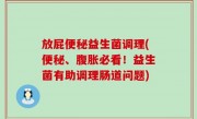 放屁便秘益生菌调理(便秘、腹胀必看！益生菌有助调理肠道问题)