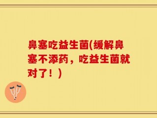 鼻塞吃益生菌(缓解鼻塞不添药，吃益生菌就对了！)
