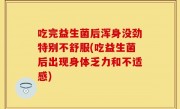 吃完益生菌后浑身没劲特别不舒服(吃益生菌后出现身体乏力和不适感)