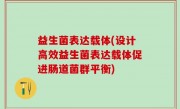 益生菌表达载体(设计高效益生菌表达载体促进肠道菌群平衡)