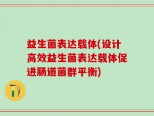 益生菌表达载体(设计高效益生菌表达载体促进肠道菌群平衡)