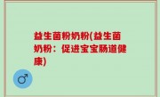 益生菌粉奶粉(益生菌奶粉：促进宝宝肠道健康)