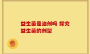 益生菌是油剂吗 探究益生菌的剂型