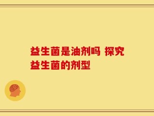 益生菌是油剂吗 探究益生菌的剂型