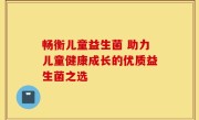 畅衡儿童益生菌 助力儿童健康成长的优质益生菌之选