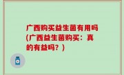 广西购买益生菌有用吗(广西益生菌购买：真的有益吗？)