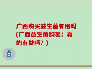 广西购买益生菌有用吗(广西益生菌购买：真的有益吗？)