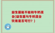 益生菌能不能和牛奶混合(益生菌与牛奶混合饮用是否可行？)