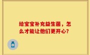 给宝宝补充益生菌，怎么才能让他们更开心？