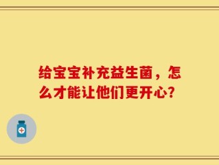 给宝宝补充益生菌，怎么才能让他们更开心？