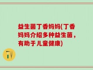 益生菌丁香妈妈(丁香妈妈介绍多种益生菌，有助于儿童健康)