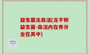 益生菌冻森活(冻干粉益生菌-森活内在养分全在其中)