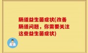肠道益生菌症状(改善肠道问题，你需要关注这些益生菌症状)