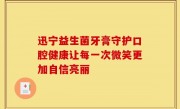 迅宁益生菌牙膏守护口腔健康让每一次微笑更加自信亮丽
