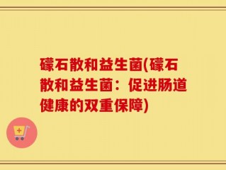 礞石散和益生菌(礞石散和益生菌：促进肠道健康的双重保障)