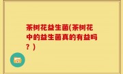 茶树花益生菌(茶树花中的益生菌真的有益吗？)