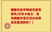 胰腺炎能否喝益生菌发酵乳(饮食小贴士：患有胰腺炎是否适合食用益生菌发酵乳？)