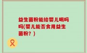 益生菌粉能给婴儿喝吗吗(婴儿能否食用益生菌粉？)