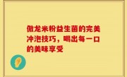 傲龙米粉益生菌的完美冲泡技巧，喝出每一口的美味享受