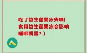 吃了益生菌果冻失眠(食用益生菌果冻会影响睡眠质量？)