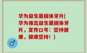 华为益生菌固体牙片(华为推出益生菌固体牙片，宣传口号：坚持健康，健康坚持！)