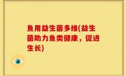 鱼用益生菌多维(益生菌助力鱼类健康，促进生长)