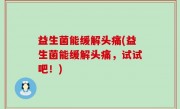 益生菌能缓解头痛(益生菌能缓解头痛，试试吧！)