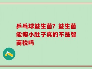乒乓球益生菌？益生菌能瘦小肚子真的不是智商税吗