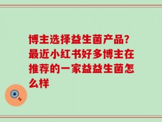 博主选择益生菌产品？最近小红书好多博主在推荐的一家益益生菌怎么样