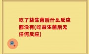 吃了益生菌后什么反应都没有(吃益生菌后无任何反应)
