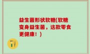 益生菌形状软糖(软糖变身益生菌，这款零食更健康！)