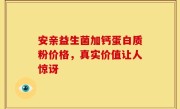 安亲益生菌加钙蛋白质粉价格，真实价值让人惊讶