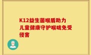 K12益生菌喉盾助力儿童健康守护喉咙免受侵害