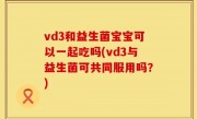 vd3和益生菌宝宝可以一起吃吗(vd3与益生菌可共同服用吗？)