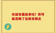 吃益生菌后老吐？你可能忽略了这些关键点