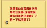 优萌君益生菌固体饮料是药还是菌(优萌君固体饮料是药还是菌？了解一下就清楚了)