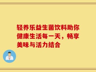 轻养乐益生菌饮料助你健康生活每一天，畅享美味与活力结合