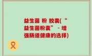益生菌 粉 胶囊(“益生菌粉囊” - 增强肠道健康的选择)