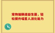 宠物猫肠道益生菌，轻松提升喵星人消化能力
