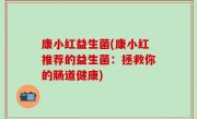 康小红益生菌(康小红推荐的益生菌：拯救你的肠道健康)
