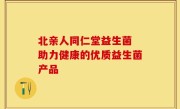 北亲人同仁堂益生菌 助力健康的优质益生菌产品