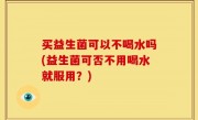 买益生菌可以不喝水吗(益生菌可否不用喝水就服用？)