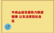 中南山益生菌助力肠道健康 让生活更轻松自在